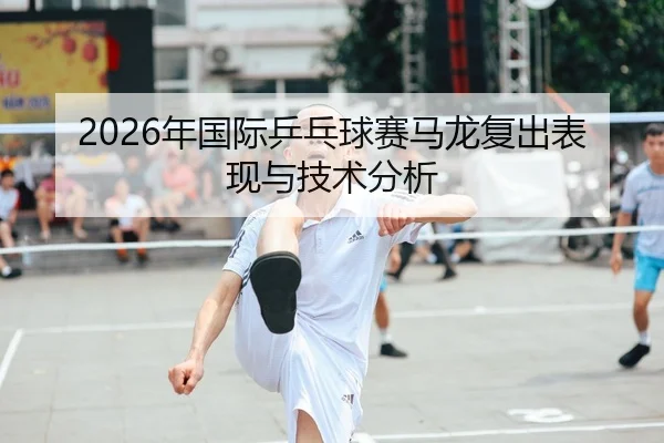 2026年国际乒乓球赛马龙复出表现与技术分析