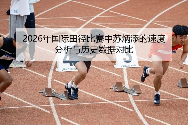 2026年国际田径比赛中苏炳添的速度分析与历史数据对比