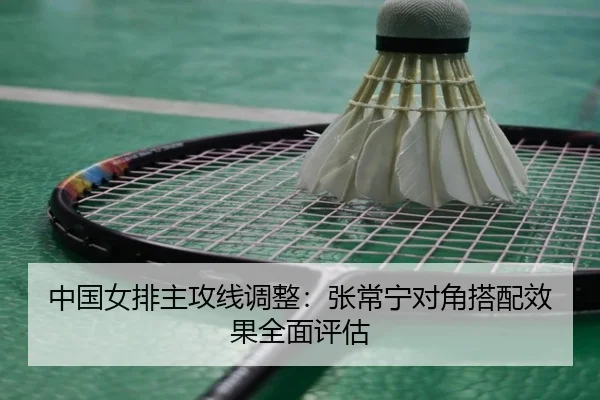 中国女排主攻线调整：张常宁对角搭配效果全面评估
