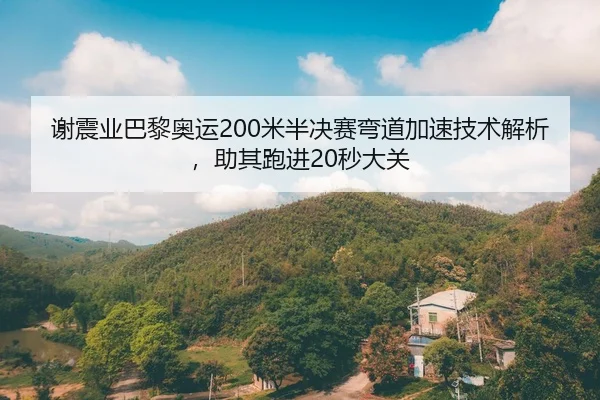 谢震业巴黎奥运200米半决赛弯道加速技术解析，助其跑进20秒大关