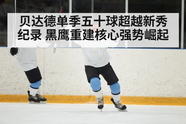 贝达德单季五十球超越新秀纪录 黑鹰重建核心强势崛起