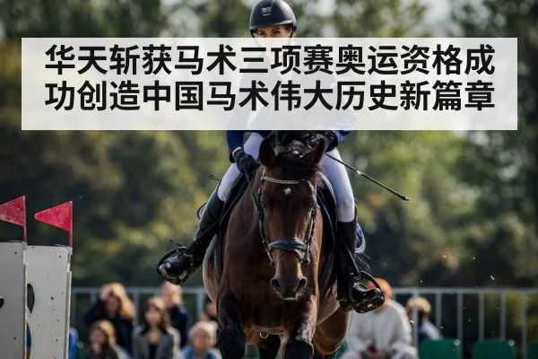 华天斩获马术三项赛奥运资格成功创造中国马术伟大历史新篇章