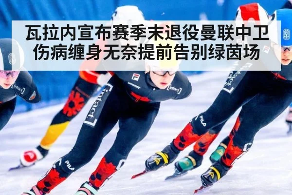 瓦拉内宣布赛季末退役曼联中卫伤病缠身无奈提前告别绿茵场